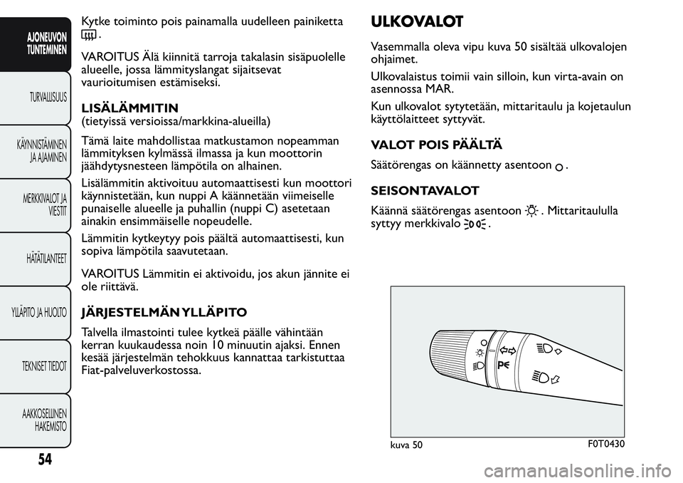 FIAT FIORINO 2017  Käyttö- ja huolto-ohjekirja (in in Finnish) Kytke toiminto pois painamalla uudelleen painiketta
.
VAROITUS Älä kiinnitä tarroja takalasin sisäpuolelle
alueelle, jossa lämmityslangat sijaitsevat
vaurioitumisen estämiseksi.
LISÄLÄMMITIN
(