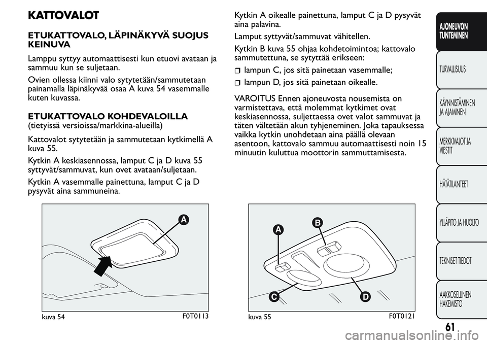FIAT FIORINO 2017 Käyttö- ja huolto-ohjekirja (in in Finnish) KATTOVALOT
ETUKATTOVALO, LÄPINÄKYVÄ SUOJUS
KEINUVA
Lamppu syttyy automaattisesti kun etuovi avataan ja
sammuu kun se suljetaan.
Ovien ollessa kiinni valo sytytetään/sammutetaan
painamalla läpin FIAT FIORINO 2017 Käyttö- ja huolto-ohjekirja (in in Finnish) KATTOVALOT
ETUKATTOVALO, LÄPINÄKYVÄ SUOJUS
KEINUVA
Lamppu syttyy automaattisesti kun etuovi avataan ja
sammuu kun se suljetaan.
Ovien ollessa kiinni valo sytytetään/sammutetaan
painamalla läpin