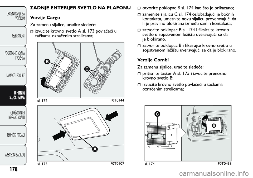 FIAT FIORINO 2017 Knjižica za upotrebu i održavanje (in Serbian) ZADNJE ENTERIJER SVETLO NA PLAFONU
Verzije Cargo
Za zamenu sijalice, uradite sledeće:
izvucite krovno svetlo A sl. 173 povlačeći u
tačkama označenim strelicama;
otvorite poklopac B sl. 174 kao š FIAT FIORINO 2017 Knjižica za upotrebu i održavanje (in Serbian) ZADNJE ENTERIJER SVETLO NA PLAFONU
Verzije Cargo
Za zamenu sijalice, uradite sledeće:
izvucite krovno svetlo A sl. 173 povlačeći u
tačkama označenim strelicama;
otvorite poklopac B sl. 174 kao š