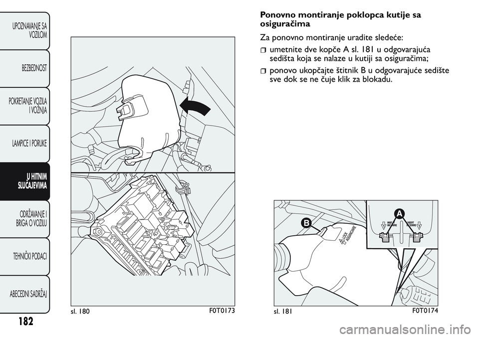 FIAT FIORINO 2017 Knjižica za upotrebu i održavanje (in Serbian) Ponovno montiranje poklopca kutije sa
osiguračima
Za ponovno montiranje uradite sledeće:
umetnite dve kopče A sl. 181 u odgovarajuća
sedišta koja se nalaze u kutiji sa osiguračima;
ponovo ukopč FIAT FIORINO 2017 Knjižica za upotrebu i održavanje (in Serbian) Ponovno montiranje poklopca kutije sa
osiguračima
Za ponovno montiranje uradite sledeće:
umetnite dve kopče A sl. 181 u odgovarajuća
sedišta koja se nalaze u kutiji sa osiguračima;
ponovo ukopč