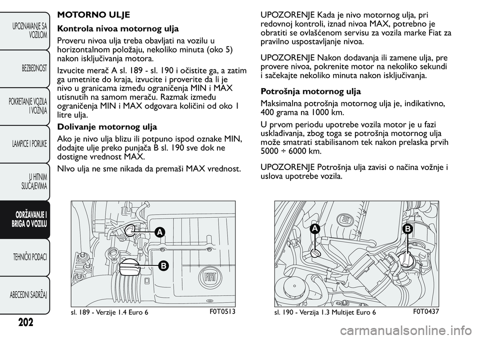 FIAT FIORINO 2017 Knjižica za upotrebu i održavanje (in Serbian) MOTORNO ULJE
Kontrola nivoa motornog ulja
Proveru nivoa ulja treba obavljati na vozilu u
horizontalnom položaju, nekoliko minuta (oko 5)
nakon isključivanja motora.
Izvucite merač A sl. 189 - sl. 1 FIAT FIORINO 2017 Knjižica za upotrebu i održavanje (in Serbian) MOTORNO ULJE
Kontrola nivoa motornog ulja
Proveru nivoa ulja treba obavljati na vozilu u
horizontalnom položaju, nekoliko minuta (oko 5)
nakon isključivanja motora.
Izvucite merač A sl. 189 - sl. 1