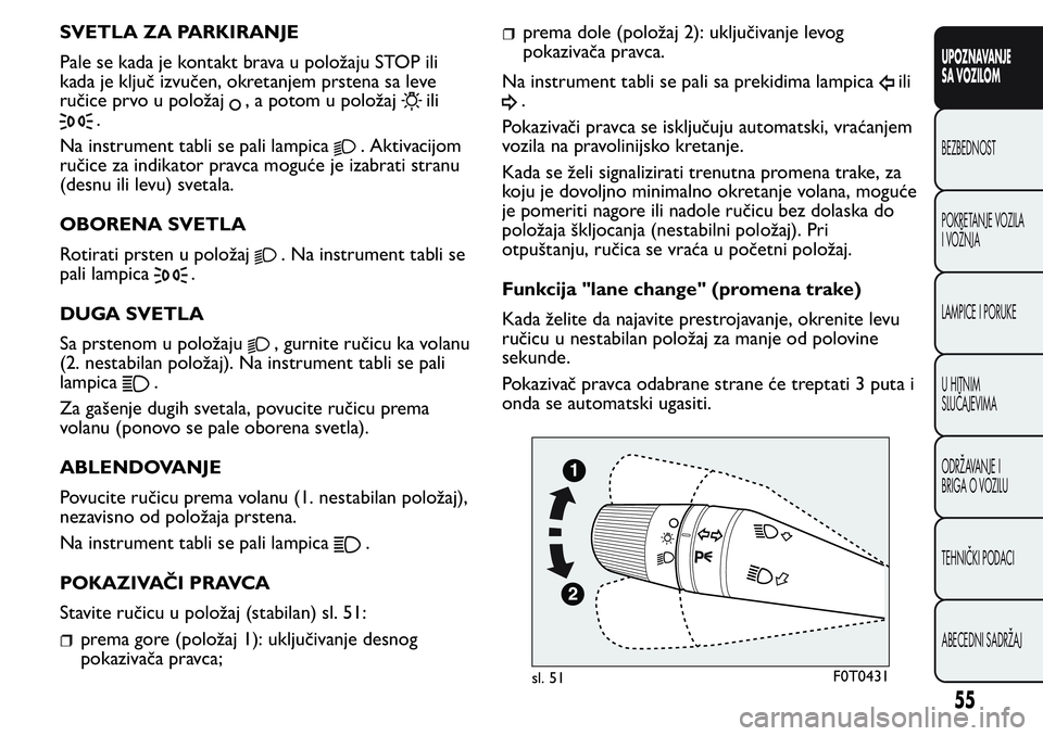 FIAT FIORINO 2017  Knjižica za upotrebu i održavanje (in Serbian) SVETLA ZA PARKIRANJE
Pale se kada je kontakt brava u položaju STOP ili
kada je ključ izvučen, okretanjem prstena sa leve
ručice prvo u položaj
, a potom u položajili
.
Na instrument tabli se pal