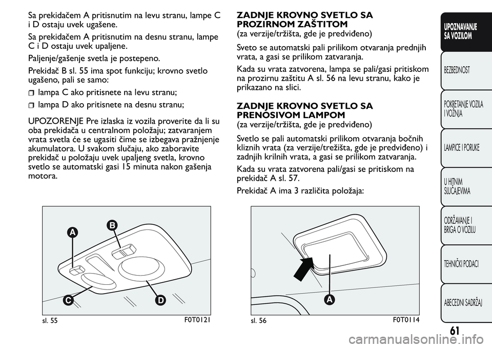 FIAT FIORINO 2017  Knjižica za upotrebu i održavanje (in Serbian) Sa prekidačem A pritisnutim na levu stranu, lampe C
i D ostaju uvek ugašene.
Sa prekidačem A pritisnutim na desnu stranu, lampe
C i D ostaju uvek upaljene.
Paljenje/gašenje svetla je postepeno.
Pr