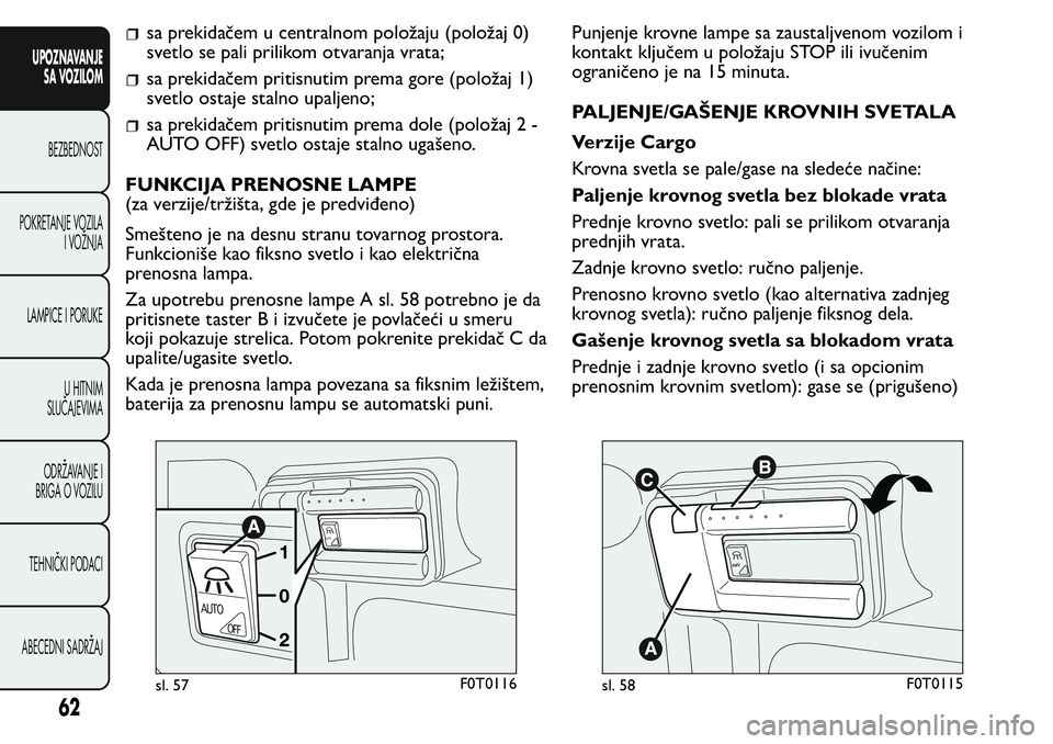 FIAT FIORINO 2017  Knjižica za upotrebu i održavanje (in Serbian) sa prekidačem u centralnom položaju (položaj 0)
svetlo se pali prilikom otvaranja vrata;
sa prekidačem pritisnutim prema gore (položaj 1)
svetlo ostaje stalno upaljeno;
sa prekidačem pritisnutim