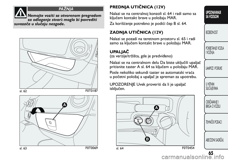 FIAT FIORINO 2017  Knjižica za upotrebu i održavanje (in Serbian) PAŽNJA
Nemojte voziti sa otvorenom pregradom
za odlaganje stvari: mogla bi povrediti
suvozača u slučaju nezgode.PREDNJA UTIČNICA (12V)
Nalazi se na centralnoj konzoli sl. 64 i radi samo sa
ključe