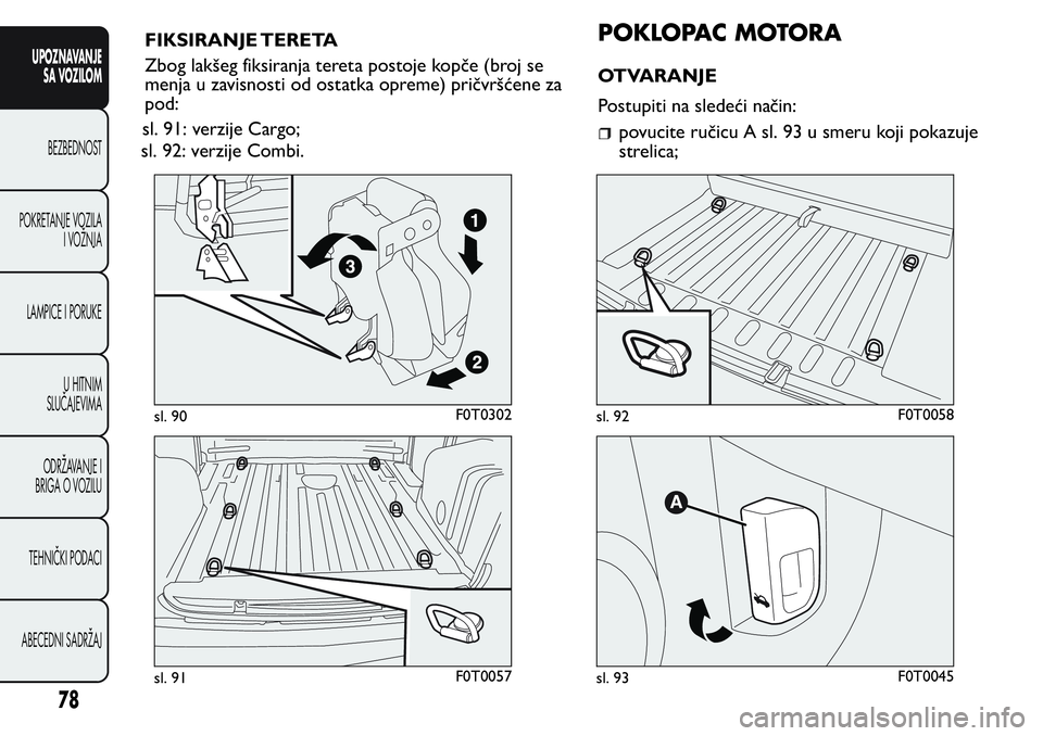 FIAT FIORINO 2017 Knjižica za upotrebu i održavanje (in Serbian) sl. 92: verzije Combi.
POKLOPAC MOTORA
OTVARANJE
Postupiti na sledeći način:
povucite ručicu A sl. 93 u smeru koji pokazuje
strelica;
sl. 90F0T0302
sl. 91F0T0057
sl. 92F0T0058
sl. 93F0T0045
78
UPOZ FIAT FIORINO 2017 Knjižica za upotrebu i održavanje (in Serbian) sl. 92: verzije Combi.
POKLOPAC MOTORA
OTVARANJE
Postupiti na sledeći način:
povucite ručicu A sl. 93 u smeru koji pokazuje
strelica;
sl. 90F0T0302
sl. 91F0T0057
sl. 92F0T0058
sl. 93F0T0045
78
UPOZ