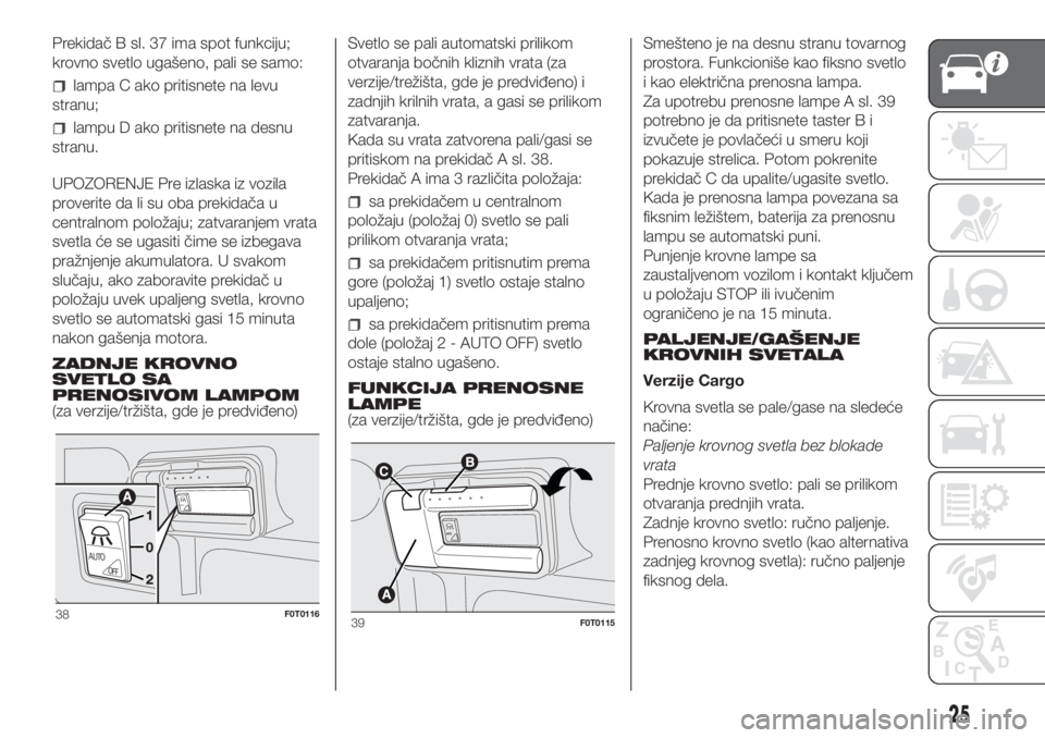 FIAT FIORINO 2019 Knjižica za upotrebu i održavanje (in Serbian) Prekidač B sl. 37 ima spot funkciju;
krovno svetlo ugašeno, pali se samo:
lampa C ako pritisnete na levu
stranu;
lampu D ako pritisnete na desnu
stranu.
UPOZORENJE Pre izlaska iz vozila
proverite da FIAT FIORINO 2019 Knjižica za upotrebu i održavanje (in Serbian) Prekidač B sl. 37 ima spot funkciju;
krovno svetlo ugašeno, pali se samo:
lampa C ako pritisnete na levu
stranu;
lampu D ako pritisnete na desnu
stranu.
UPOZORENJE Pre izlaska iz vozila
proverite da