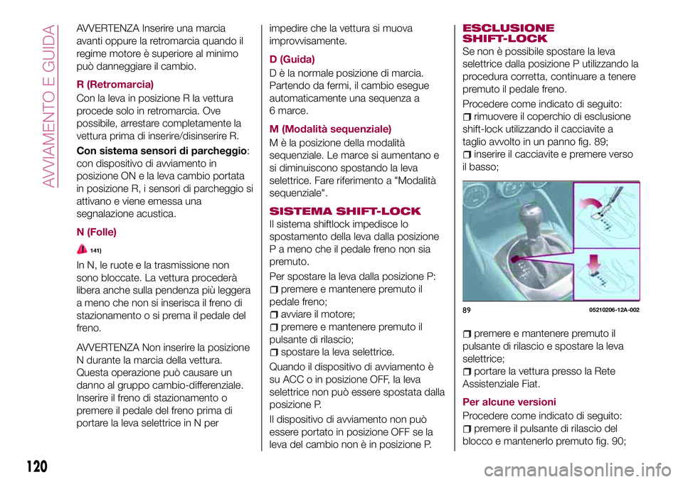 FIAT 124 SPIDER 2018  Libretto Uso Manutenzione (in Italian) AVVERTENZA Inserire una marcia
avanti oppure la retromarcia quando il
regime motore è superiore al minimo
può danneggiare il cambio.
R (Retromarcia)
Con la leva in posizione R la vettura
procede sol