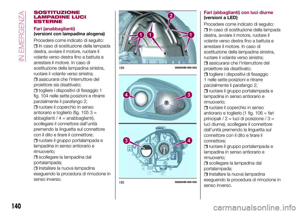FIAT 124 SPIDER 2018  Libretto Uso Manutenzione (in Italian) SOSTITUZIONE
LAMPADINE LUCI
ESTERNE
Fari (anabbaglianti)
(versioni con lampadina alogena)
Procedere come indicato di seguito:
In caso di sostituzione della lampada
destra, avviare il motore, ruotare i