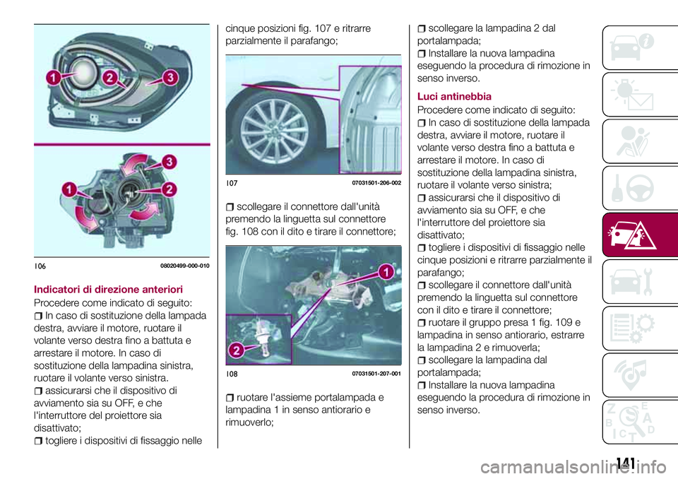 FIAT 124 SPIDER 2018  Libretto Uso Manutenzione (in Italian) Indicatori di direzione anteriori
Procedere come indicato di seguito:
In caso di sostituzione della lampada
destra, avviare il motore, ruotare il
volante verso destra fino a battuta e
arrestare il mot