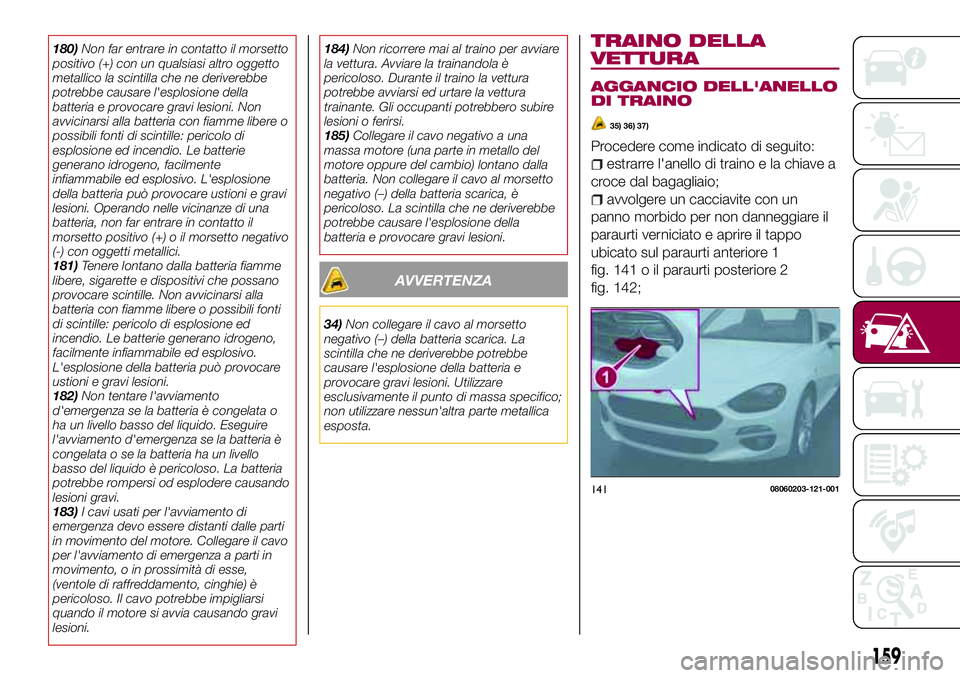 FIAT 124 SPIDER 2018  Libretto Uso Manutenzione (in Italian) 180)Non far entrare in contatto il morsetto
positivo (+) con un qualsiasi altro oggetto
metallico la scintilla che ne deriverebbe
potrebbe causare l'esplosione della
batteria e provocare gravi les