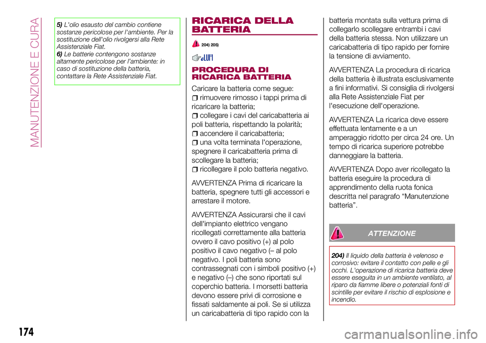 FIAT 124 SPIDER 2018  Libretto Uso Manutenzione (in Italian) 5)L'olio esausto del cambio contiene
sostanze pericolose per l'ambiente. Per la
sostituzione dell'olio rivolgersi alla Rete
Assistenziale Fiat.
6)Le batterie contengono sostanze
altamente 