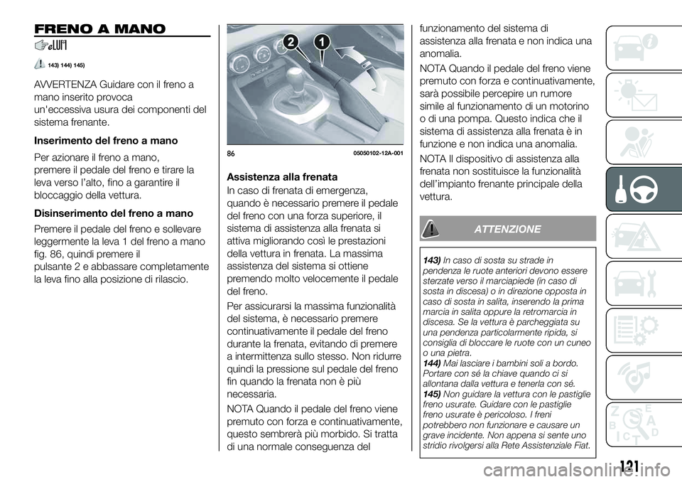 FIAT 124 SPIDER 2020  Libretto Uso Manutenzione (in Italian) FRENO A MANO
143) 144) 145)
AVVERTENZA Guidare con il freno a
mano inserito provoca
un'eccessiva usura dei componenti del
sistema frenante.
Inserimento del freno a mano
Per azionare il freno a man