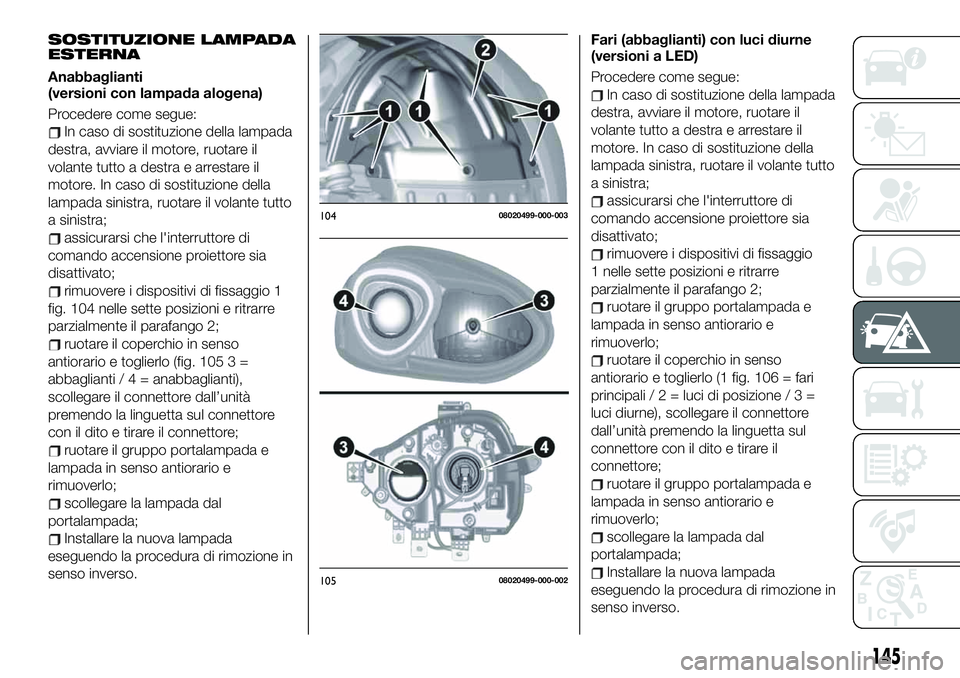 FIAT 124 SPIDER 2020  Libretto Uso Manutenzione (in Italian) SOSTITUZIONE LAMPADA
ESTERNA
Anabbaglianti
(versioni con lampada alogena)
Procedere come segue:
In caso di sostituzione della lampada
destra, avviare il motore, ruotare il
volante tutto a destra e arr