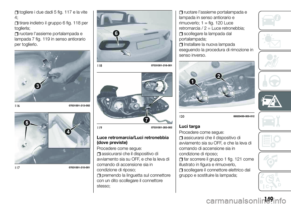 FIAT 124 SPIDER 2020  Libretto Uso Manutenzione (in Italian) togliere i due dadi 5 fig. 117 e la vite
4;
tirare indietro il gruppo 6 fig. 118 per
toglierla;
ruotare l'assieme portalampada e
lampada 7 fig. 119 in senso antiorario
per toglierlo.
Luce retromar