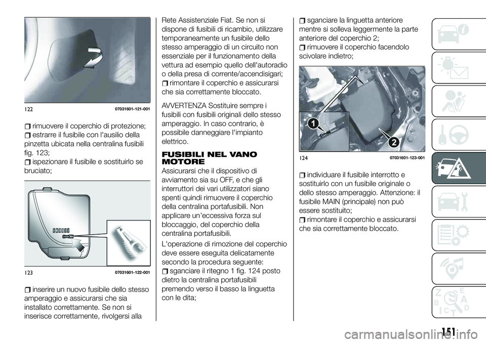 FIAT 124 SPIDER 2020  Libretto Uso Manutenzione (in Italian) rimuovere il coperchio di protezione;
estrarre il fusibile con l'ausilio della
pinzetta ubicata nella centralina fusibili
fig. 123;
ispezionare il fusibile e sostituirlo se
bruciato;
inserire un n