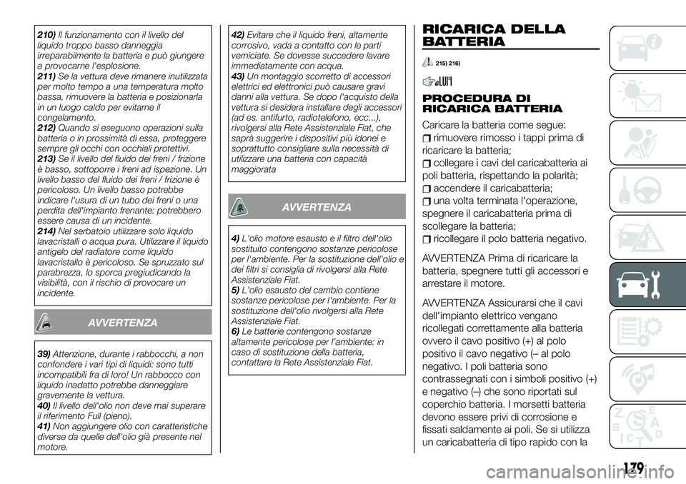 FIAT 124 SPIDER 2019  Libretto Uso Manutenzione (in Italian) 210)Il funzionamento con il livello del
liquido troppo basso danneggia
irreparabilmente la batteria e può giungere
a provocarne l'esplosione.
211)Se la vettura deve rimanere inutilizzata
per molt