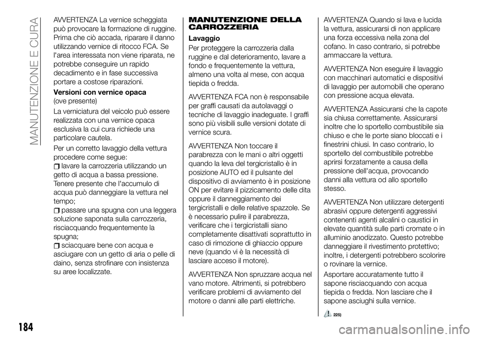 FIAT 124 SPIDER 2019  Libretto Uso Manutenzione (in Italian) AVVERTENZA La vernice scheggiata
può provocare la formazione di ruggine.
Prima che ciò accada, riparare il danno
utilizzando vernice di ritocco FCA. Se
l'area interessata non viene riparata, ne
