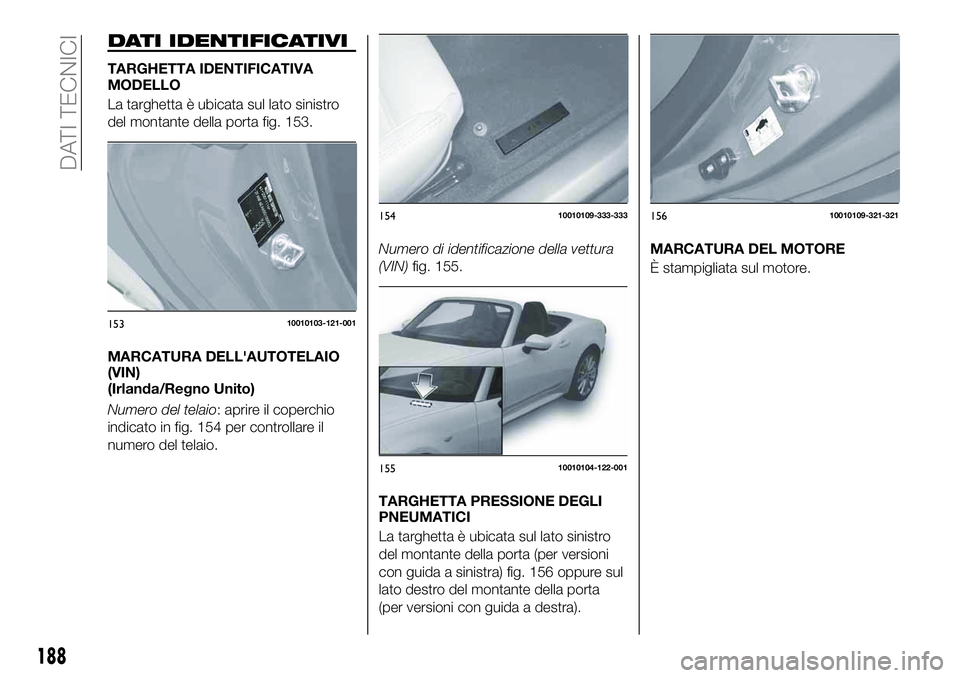 FIAT 124 SPIDER 2019  Libretto Uso Manutenzione (in Italian) DATI IDENTIFICATIVI
TARGHETTA IDENTIFICATIVA
MODELLO
La targhetta è ubicata sul lato sinistro
del montante della porta fig. 153.
MARCATURA DELL'AUTOTELAIO
(VIN)
(Irlanda/Regno Unito)
Numero del t