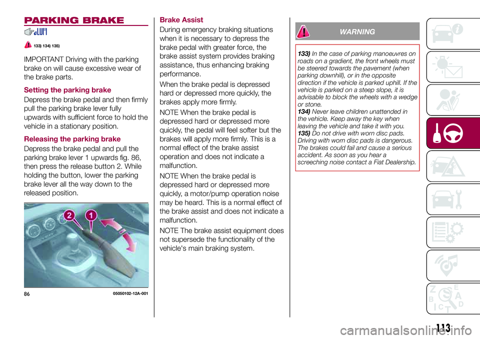 FIAT 124 SPIDER 2018 Owner handbook (in English) PARKING BRAKE
133) 134) 135)
IMPORTANT Driving with the parking
brake on will cause excessive wear of
the brake parts.
Setting the parking brake
Depress the brake pedal and then firmly
pull the parkin FIAT 124 SPIDER 2018 Owner handbook (in English) PARKING BRAKE
133) 134) 135)
IMPORTANT Driving with the parking
brake on will cause excessive wear of
the brake parts.
Setting the parking brake
Depress the brake pedal and then firmly
pull the parkin