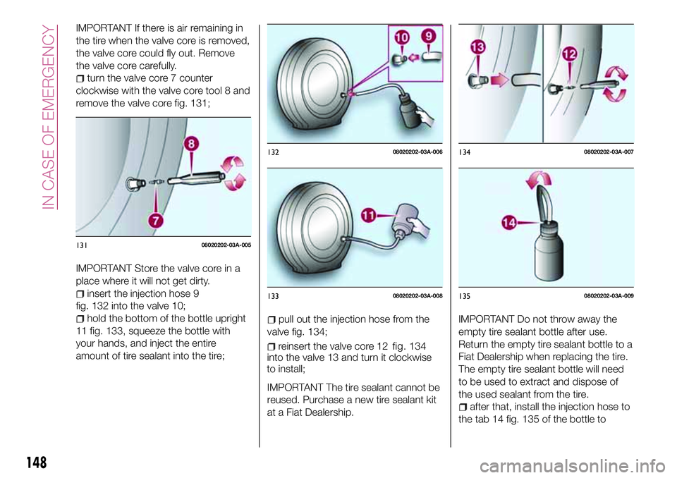 FIAT 124 SPIDER 2018 Owner handbook (in English) IMPORTANT If there is air remaining in
the tire when the valve core is removed,
the valve core could fly out. Remove
the valve core carefully.
turn the valve core 7 counter
clockwise with the valve co FIAT 124 SPIDER 2018 Owner handbook (in English) IMPORTANT If there is air remaining in
the tire when the valve core is removed,
the valve core could fly out. Remove
the valve core carefully.
turn the valve core 7 counter
clockwise with the valve co