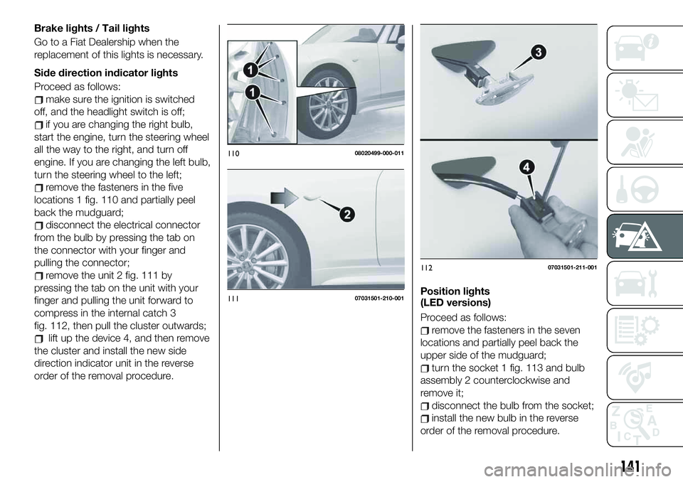 FIAT 124 SPIDER 2021 Owner handbook (in English) Brake lights / Tail lights
Go to a Fiat Dealership when the
replacement of this lights is necessary.
Side direction indicator lights
Proceed as follows:
make sure the ignition is switched
off, and the FIAT 124 SPIDER 2021 Owner handbook (in English) Brake lights / Tail lights
Go to a Fiat Dealership when the
replacement of this lights is necessary.
Side direction indicator lights
Proceed as follows:
make sure the ignition is switched
off, and the