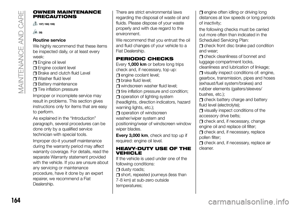FIAT 124 SPIDER 2021 Owner handbook (in English) OWNER MAINTENANCE
PRECAUTIONS
197) 198) 199)
38)
Routine service
We highly recommend that these items
be inspected daily, or at least every
week:
Engine oil level
Engine coolant level
Brake and clutch FIAT 124 SPIDER 2021 Owner handbook (in English) OWNER MAINTENANCE
PRECAUTIONS
197) 198) 199)
38)
Routine service
We highly recommend that these items
be inspected daily, or at least every
week:
Engine oil level
Engine coolant level
Brake and clutch