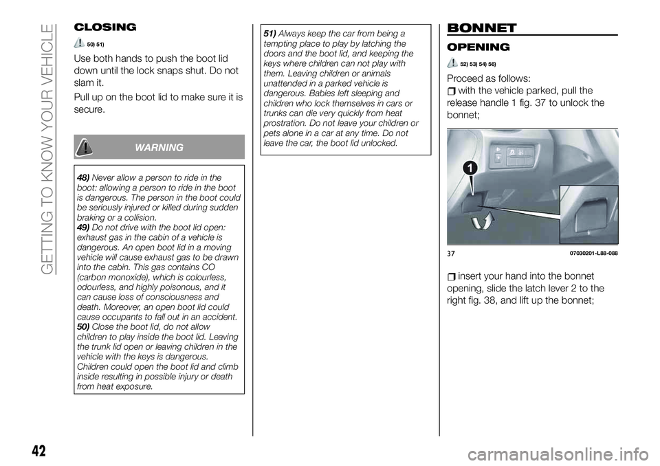 FIAT 124 SPIDER 2019  Owner handbook (in English) CLOSING
50) 51)
Use both hands to push the boot lid
down until the lock snaps shut. Do not
slam it.
Pull up on the boot lid to make sure it is
secure.
WARNING
48)Never allow a person to ride in the
bo