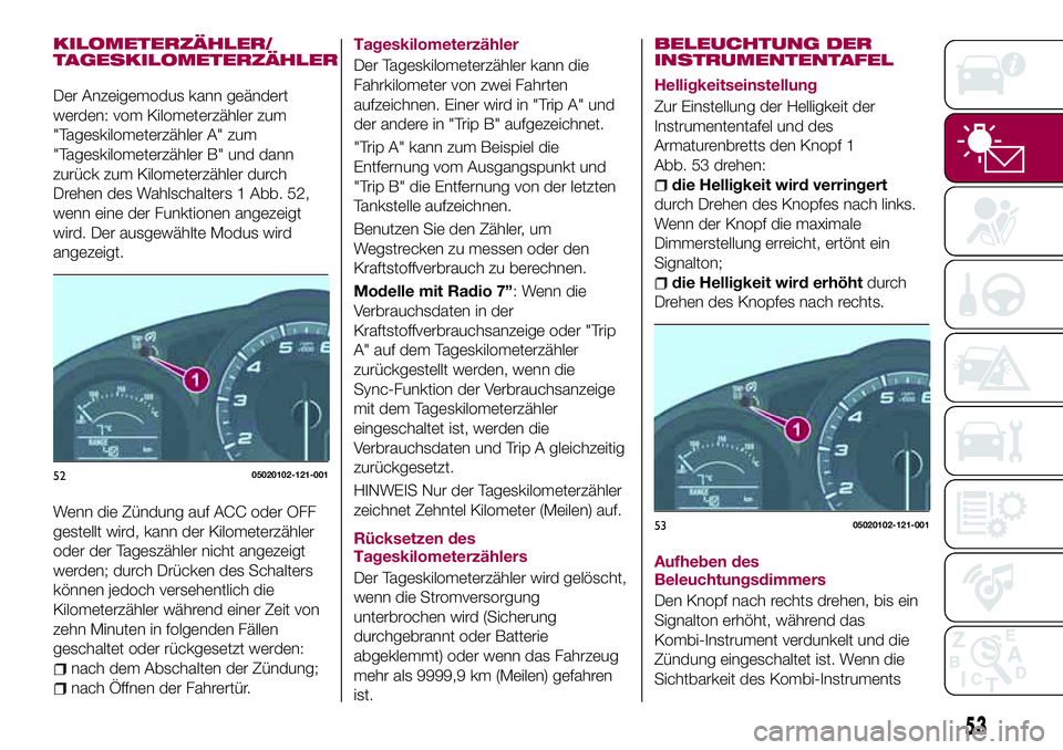 FIAT 124 SPIDER 2018  Betriebsanleitung (in German) KILOMETERZÄHLER/
TAGESKILOMETERZÄHLER
Der Anzeigemodus kann geändert
werden: vom Kilometerzähler zum
"Tageskilometerzähler A" zum
"Tageskilometerzähler B" und dann
zurück zum Ki