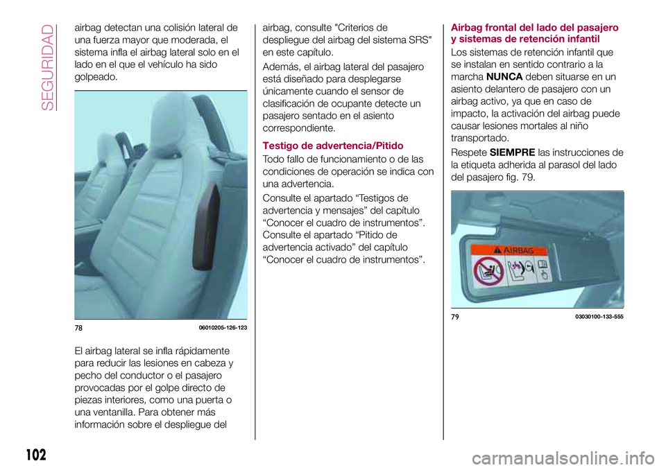 FIAT 124 SPIDER 2018  Manual de Empleo y Cuidado (in Spanish) airbag detectan una colisión lateral de
una fuerza mayor que moderada, el
sistema infla el airbag lateral solo en el
lado en el que el vehículo ha sido
golpeado.
El airbag lateral se infla rápidame