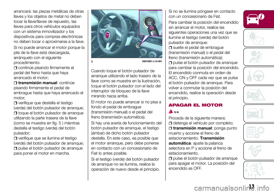 FIAT 124 SPIDER 2018  Manual de Empleo y Cuidado (in Spanish) arrancará: las piezas metálicas de otras
llaves y los objetos de metal no deben
tocar la llave/llaves de repuesto, las
llaves para otros vehículos equipados
con un sistema inmovilizador y los
dispo