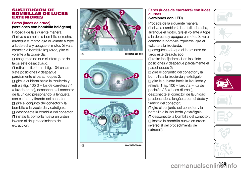 FIAT 124 SPIDER 2018  Manual de Empleo y Cuidado (in Spanish) SUSTITUCIÓN DE
BOMBILLAS DE LUCES
EXTERIORES
Faros (luces de cruce)
(versiones con bombilla halógena)
Proceda de la siguiente manera:
si va a cambiar la bombilla derecha,
arranque el motor, gire el 
