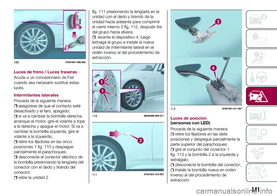 FIAT 124 SPIDER 2018  Manual de Empleo y Cuidado (in Spanish) Luces de freno / Luces traseras
Acuda a un concesionario de Fiat
cuando sea necesario sustituir estas
luces.
Intermitentes laterales
Proceda de la siguiente manera:
asegúrese de que el contacto esté