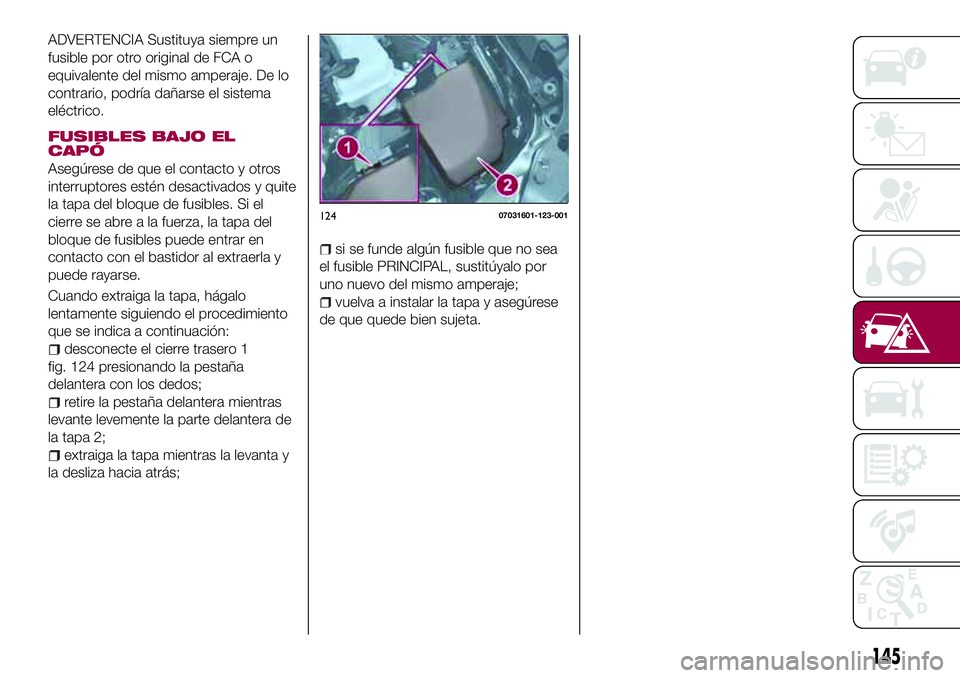 FIAT 124 SPIDER 2018  Manual de Empleo y Cuidado (in Spanish) ADVERTENCIA Sustituya siempre un
fusible por otro original de FCA o
equivalente del mismo amperaje. De lo
contrario, podría dañarse el sistema
eléctrico.
FUSIBLES BAJO EL
CAPÓ
Asegúrese de que el