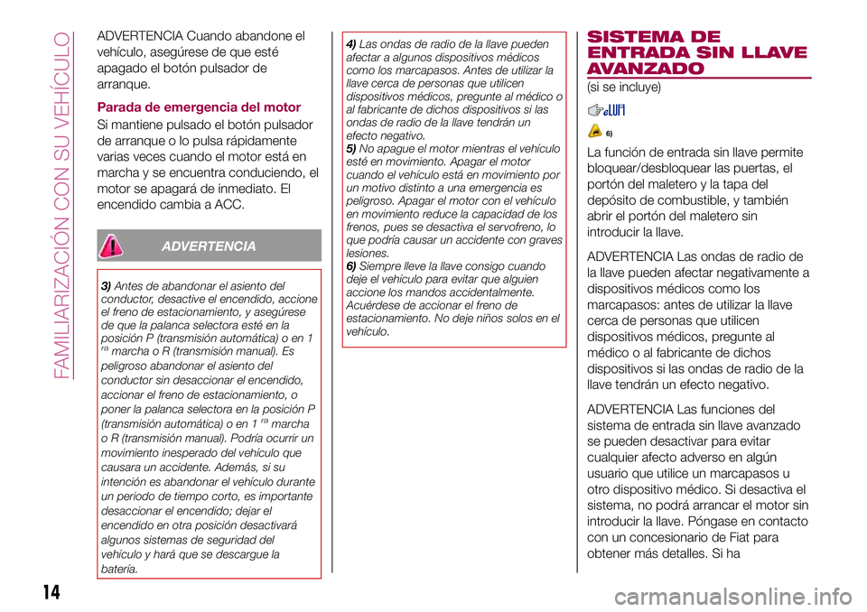 FIAT 124 SPIDER 2018  Manual de Empleo y Cuidado (in Spanish) ADVERTENCIA Cuando abandone el
vehículo, asegúrese de que esté
apagado el botón pulsador de
arranque.
Parada de emergencia del motor
Si mantiene pulsado el botón pulsador
de arranque o lo pulsa r