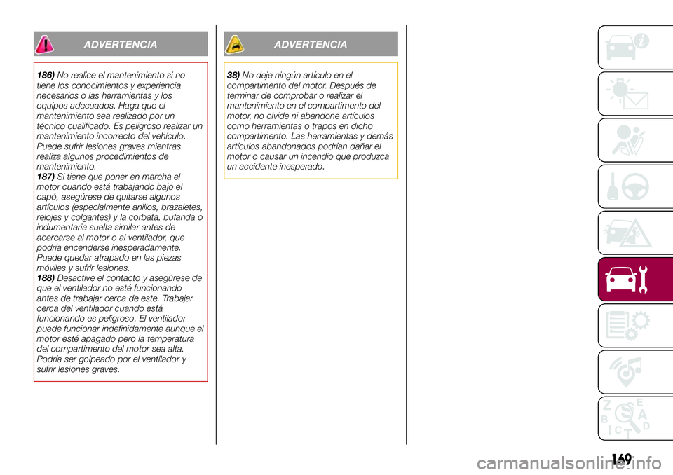 FIAT 124 SPIDER 2018 Manual de Empleo y Cuidado (in Spanish) ADVERTENCIA
186)No realice el mantenimiento si no
tiene los conocimientos y experiencia
necesarios o las herramientas y los
equipos adecuados. Haga que el
mantenimiento sea realizado por un
técnico c FIAT 124 SPIDER 2018 Manual de Empleo y Cuidado (in Spanish) ADVERTENCIA
186)No realice el mantenimiento si no
tiene los conocimientos y experiencia
necesarios o las herramientas y los
equipos adecuados. Haga que el
mantenimiento sea realizado por un
técnico c