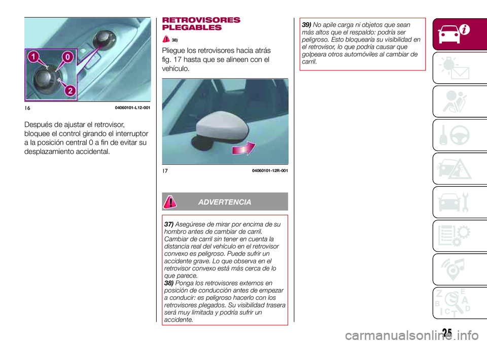 FIAT 124 SPIDER 2018  Manual de Empleo y Cuidado (in Spanish) Después de ajustar el retrovisor,
bloquee el control girando el interruptor
a la posición central 0 a fin de evitar su
desplazamiento accidental.
RETROVISORES
PLEGABLES
38)
Pliegue los retrovisores 