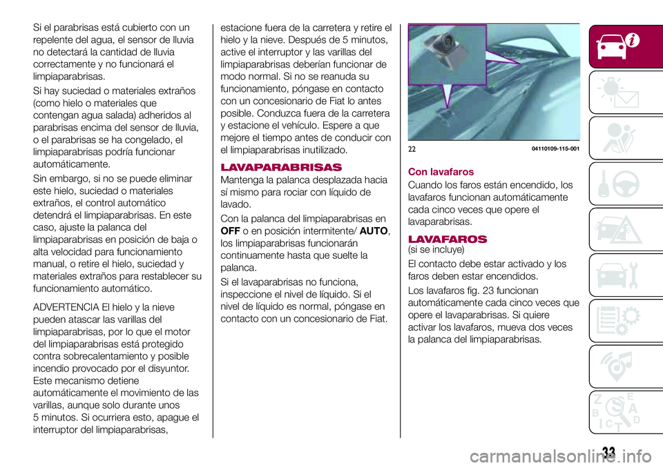 FIAT 124 SPIDER 2018  Manual de Empleo y Cuidado (in Spanish) Si el parabrisas está cubierto con un
repelente del agua, el sensor de lluvia
no detectará la cantidad de lluvia
correctamente y no funcionará el
limpiaparabrisas.
Si hay suciedad o materiales extr