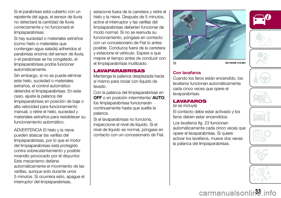 FIAT 124 SPIDER 2018 Manual de Empleo y Cuidado (in Spanish) Si el parabrisas está cubierto con un
repelente del agua, el sensor de lluvia
no detectará la cantidad de lluvia
correctamente y no funcionará el
limpiaparabrisas.
Si hay suciedad o materiales extr FIAT 124 SPIDER 2018 Manual de Empleo y Cuidado (in Spanish) Si el parabrisas está cubierto con un
repelente del agua, el sensor de lluvia
no detectará la cantidad de lluvia
correctamente y no funcionará el
limpiaparabrisas.
Si hay suciedad o materiales extr