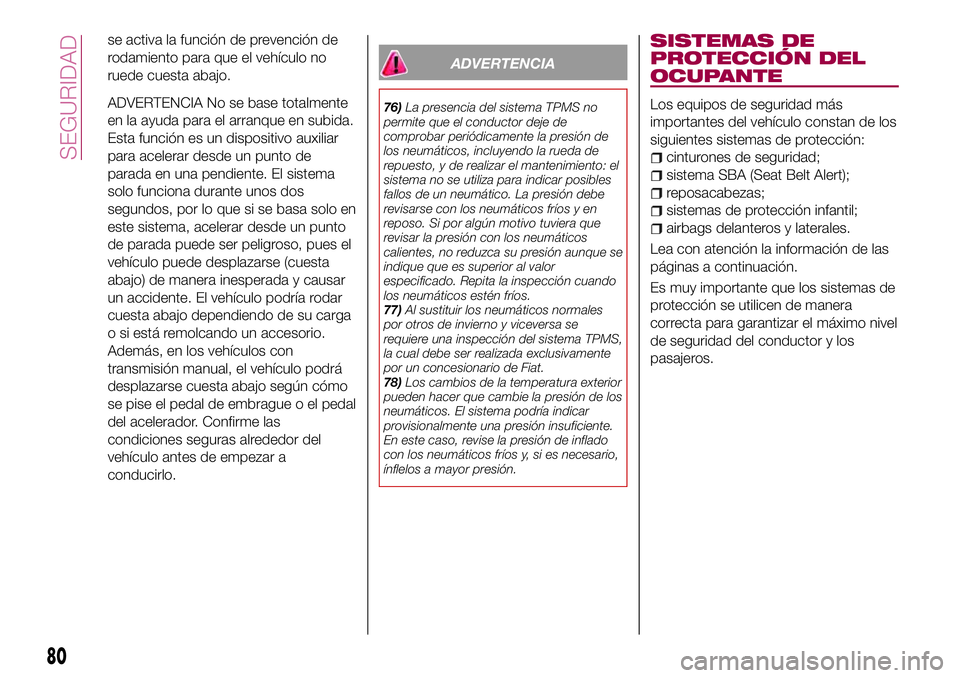 FIAT 124 SPIDER 2018  Manual de Empleo y Cuidado (in Spanish) se activa la función de prevención de
rodamiento para que el vehículo no
ruede cuesta abajo.
ADVERTENCIA No se base totalmente
en la ayuda para el arranque en subida.
Esta función es un dispositiv