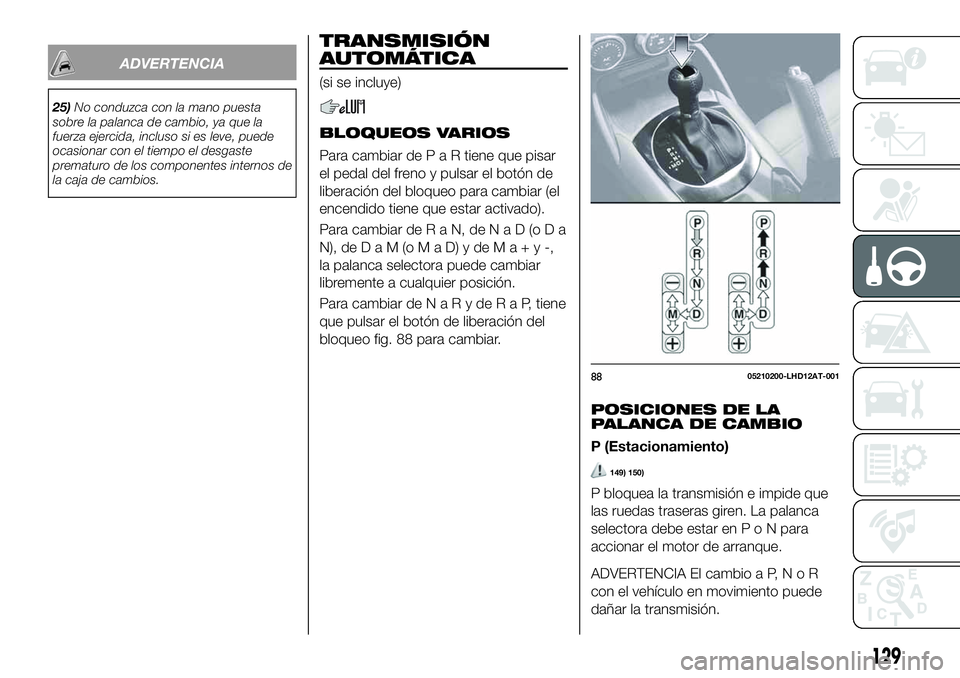 FIAT 124 SPIDER 2021  Manual de Empleo y Cuidado (in Spanish) ADVERTENCIA
25)No conduzca con la mano puesta
sobre la palanca de cambio, ya que la
fuerza ejercida, incluso si es leve, puede
ocasionar con el tiempo el desgaste
prematuro de los componentes internos