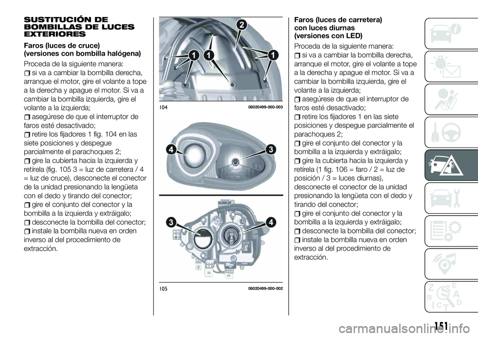 FIAT 124 SPIDER 2021  Manual de Empleo y Cuidado (in Spanish) SUSTITUCIÓN DE
BOMBILLAS DE LUCES
EXTERIORES
Faros (luces de cruce)
(versiones con bombilla halógena)
Proceda de la siguiente manera:
si va a cambiar la bombilla derecha,
arranque el motor, gire el 
