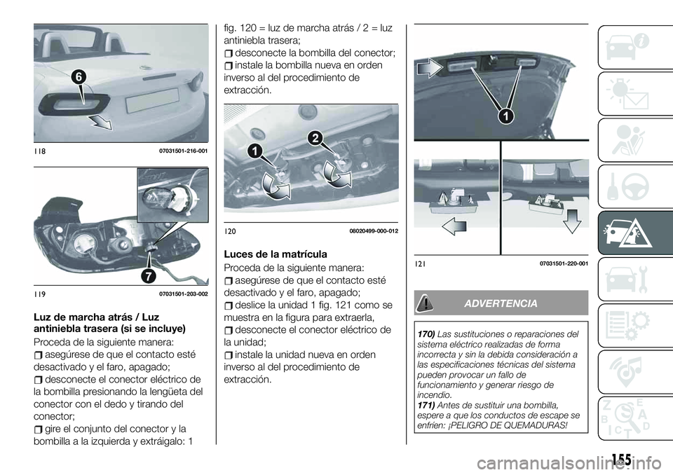FIAT 124 SPIDER 2021  Manual de Empleo y Cuidado (in Spanish) Luz de marcha atrás / Luz
antiniebla trasera (si se incluye)
Proceda de la siguiente manera:
asegúrese de que el contacto esté
desactivado y el faro, apagado;
desconecte el conector eléctrico de
l
