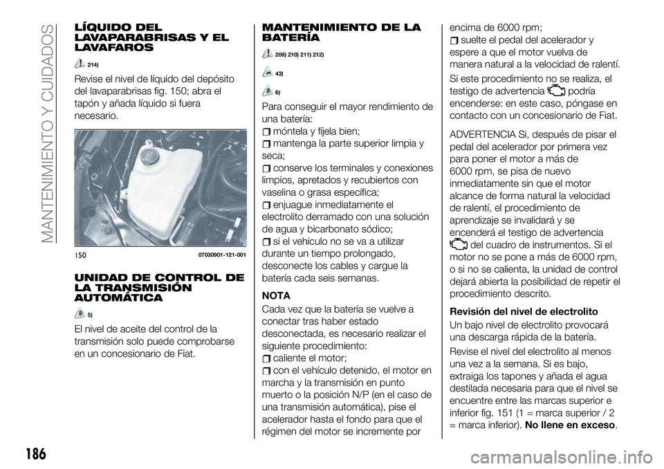 FIAT 124 SPIDER 2019 Manual de Empleo y Cuidado (in Spanish) LÍQUIDO DEL
LAVAPARABRISAS Y EL
LAVAFAROS
214)
Revise el nivel de líquido del depósito
del lavaparabrisas fig. 150; abra el
tapón y añada líquido si fuera
necesario.
UNIDAD DE CONTROL DE
LA TRAN FIAT 124 SPIDER 2019 Manual de Empleo y Cuidado (in Spanish) LÍQUIDO DEL
LAVAPARABRISAS Y EL
LAVAFAROS
214)
Revise el nivel de líquido del depósito
del lavaparabrisas fig. 150; abra el
tapón y añada líquido si fuera
necesario.
UNIDAD DE CONTROL DE
LA TRAN