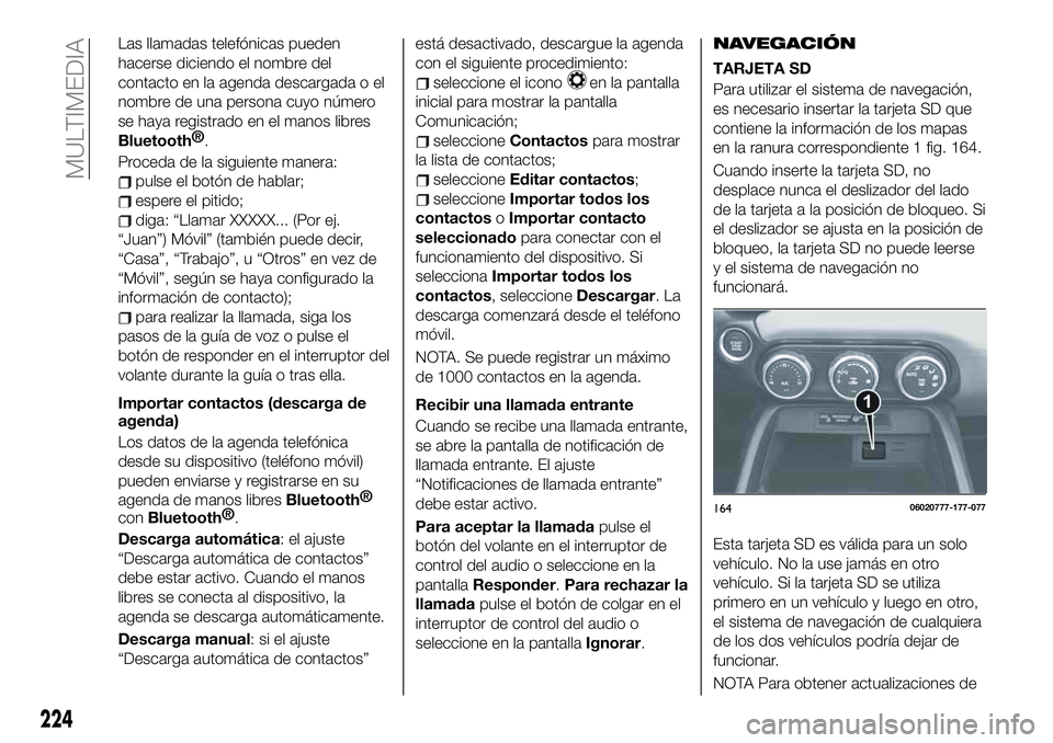 FIAT 124 SPIDER 2019  Manual de Empleo y Cuidado (in Spanish) Las llamadas telefónicas pueden
hacerse diciendo el nombre del
contacto en la agenda descargada o el
nombre de una persona cuyo número
se haya registrado en el manos libres
Bluetooth®
.
Proceda de 