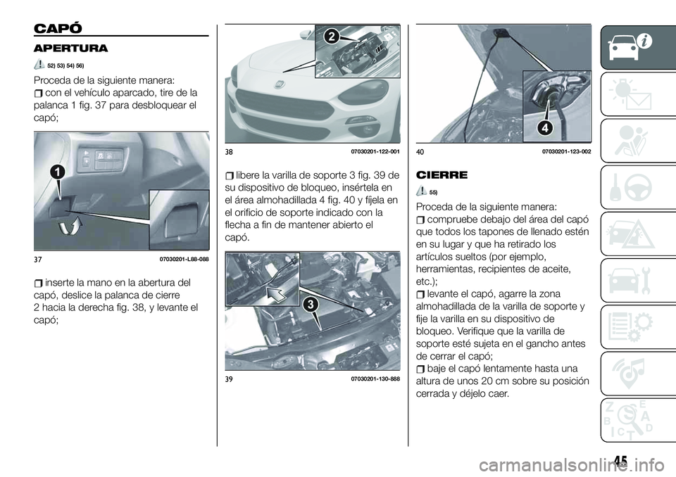 FIAT 124 SPIDER 2020 Manual de Empleo y Cuidado (in Spanish) CAPÓ
APERTURA
52) 53) 54) 56)
Proceda de la siguiente manera:
con el vehículo aparcado, tire de la
palanca 1 fig. 37 para desbloquear el
capó;
inserte la mano en la abertura del
capó, deslice la p FIAT 124 SPIDER 2020 Manual de Empleo y Cuidado (in Spanish) CAPÓ
APERTURA
52) 53) 54) 56)
Proceda de la siguiente manera:
con el vehículo aparcado, tire de la
palanca 1 fig. 37 para desbloquear el
capó;
inserte la mano en la abertura del
capó, deslice la p