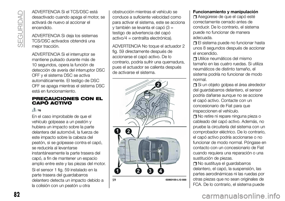 FIAT 124 SPIDER 2019  Manual de Empleo y Cuidado (in Spanish) ADVERTENCIA Si el TCS/DSC está
desactivado cuando apaga el motor, se
activará de nuevo al accionar el
encendido.
ADVERTENCIA Si deja los sistemas
TCS/DSC activados obtendrá una
mejor tracción.
ADV