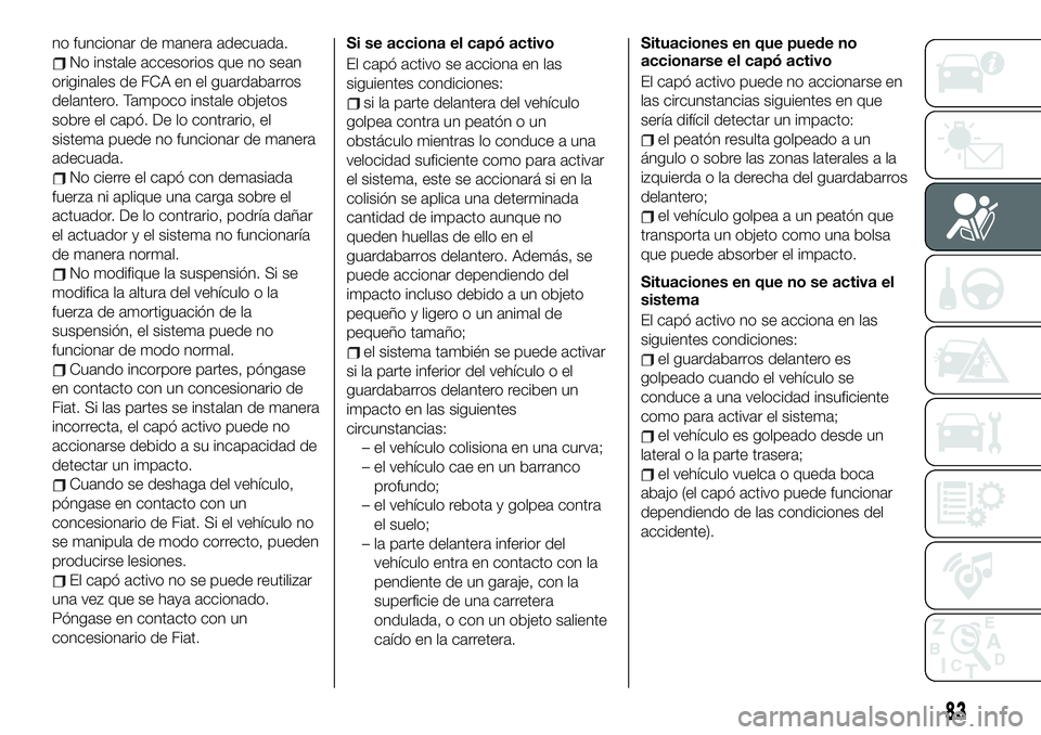 FIAT 124 SPIDER 2019  Manual de Empleo y Cuidado (in Spanish) no funcionar de manera adecuada.
No instale accesorios que no sean
originales de FCA en el guardabarros
delantero. Tampoco instale objetos
sobre el capó. De lo contrario, el
sistema puede no funciona
