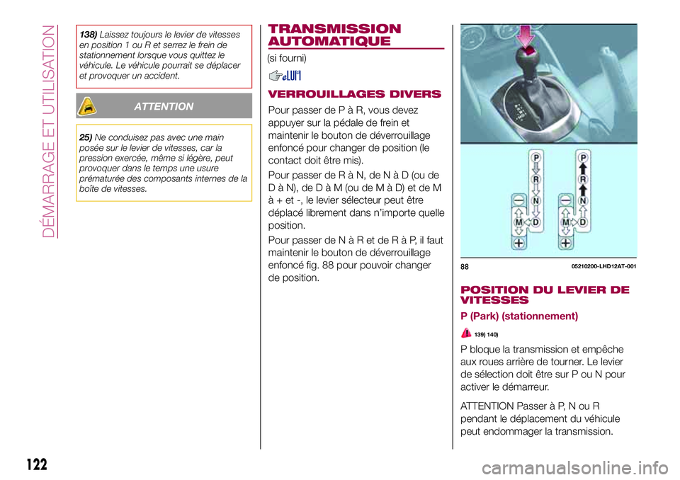 FIAT 124 SPIDER 2018  Notice dentretien (in French) 138)Laissez toujours le levier de vitesses
en position 1 ou R et serrez le frein de
stationnement lorsque vous quittez le
véhicule. Le véhicule pourrait se déplacer
et provoquer un accident.
ATTENT