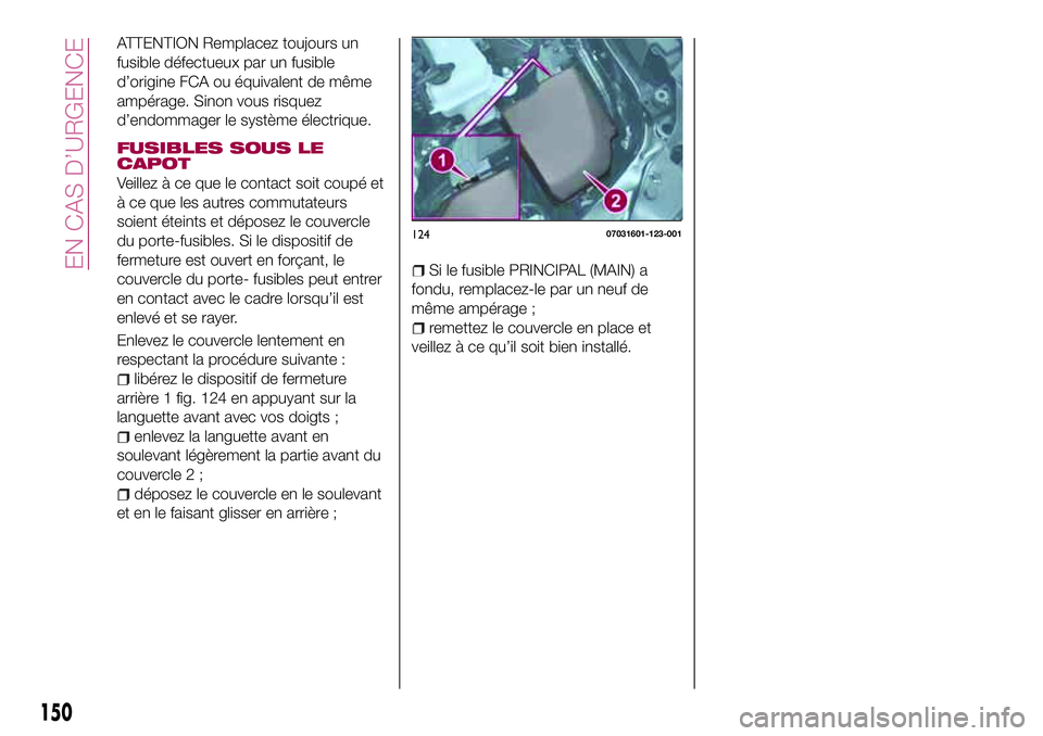 FIAT 124 SPIDER 2018  Notice dentretien (in French) ATTENTION Remplacez toujours un
fusible défectueux par un fusible
d’origine FCA ou équivalent de même
ampérage. Sinon vous risquez
d’endommager le système électrique.
FUSIBLES SOUS LE
CAPOT
